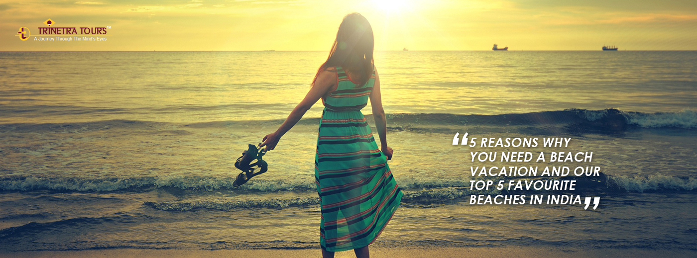 5 reasons why you need a beach vacation and our top 5 favourite beaches in India